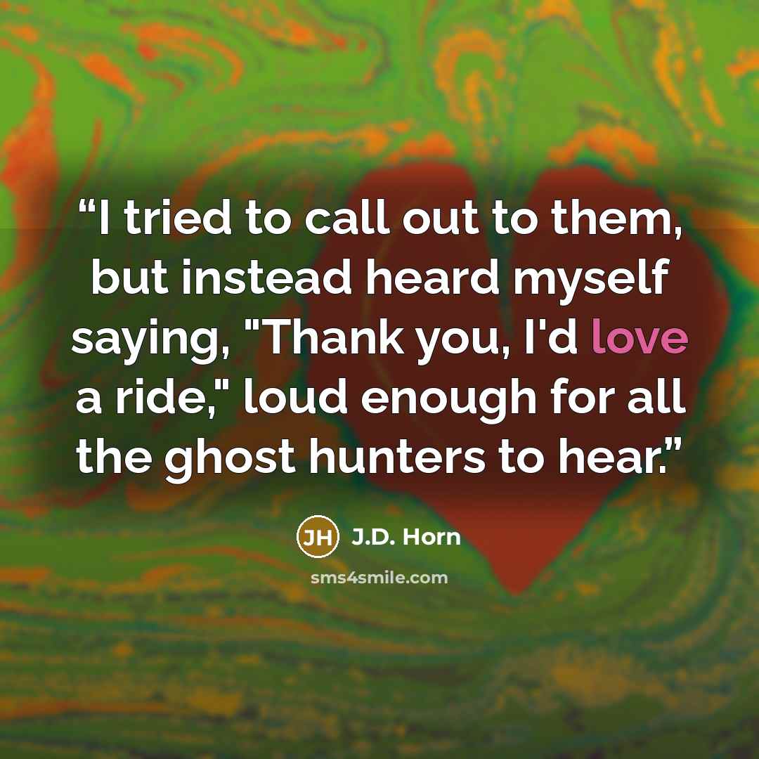 “I tried to call out to them, but instead heard myself saying, "Thank you, I'd love a ride," loud enough for all the ghost hunters to hear.” quote by J.D. Horn