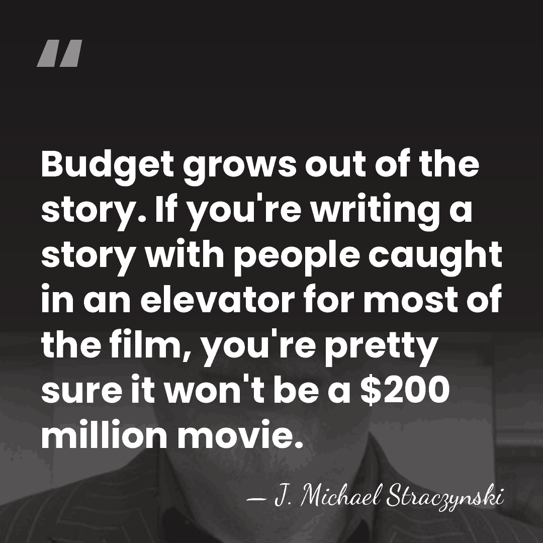 Budget grows out of the story. If you're writing a story with&hellip; - J. Michael Straczynski