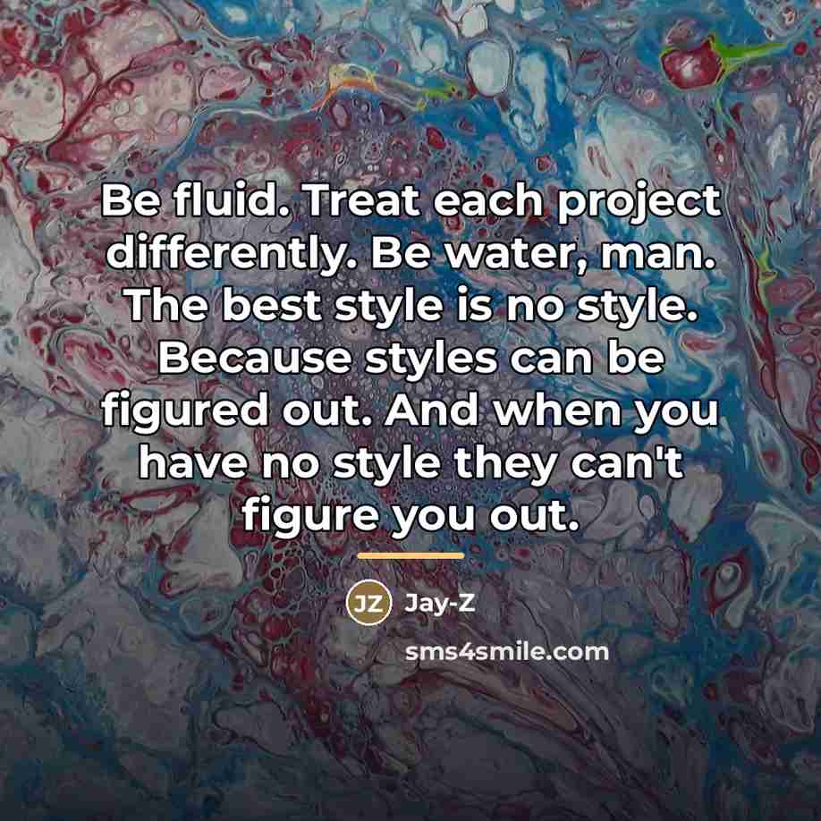 “Be fluid. Treat each project differently. Be water, man. The…” quote by Jay-Z