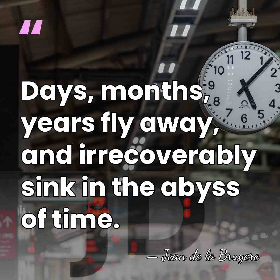 Days, months, years fly away, and irrecoverably sink in the abyss of&hellip; - Jean de la Bruyere