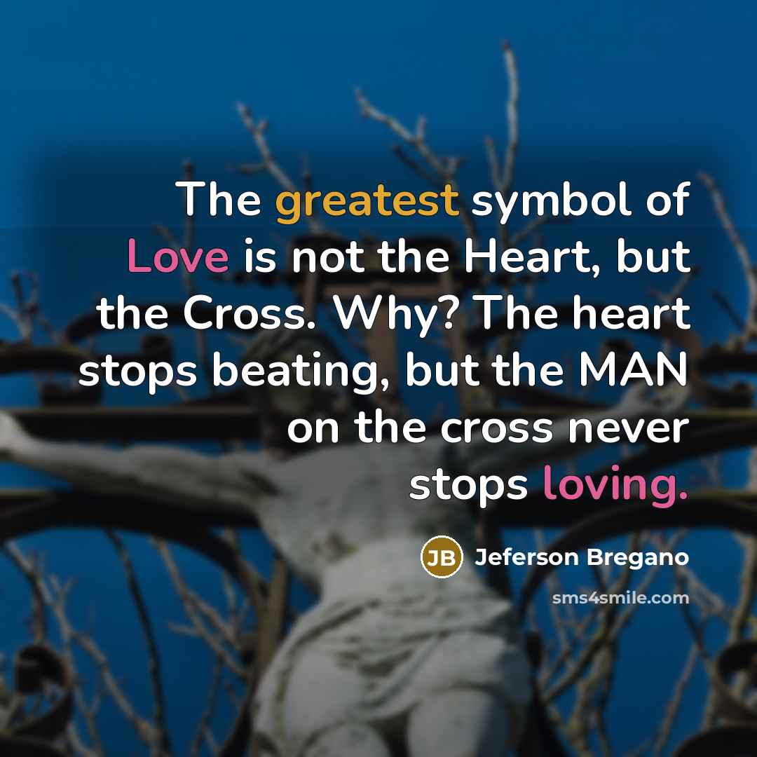 “The greatest symbol of Love is not the Heart, but the Cross. Why? The heart stops beating, but the MAN on the cross never stops loving.” quote by Jeferson Bregano