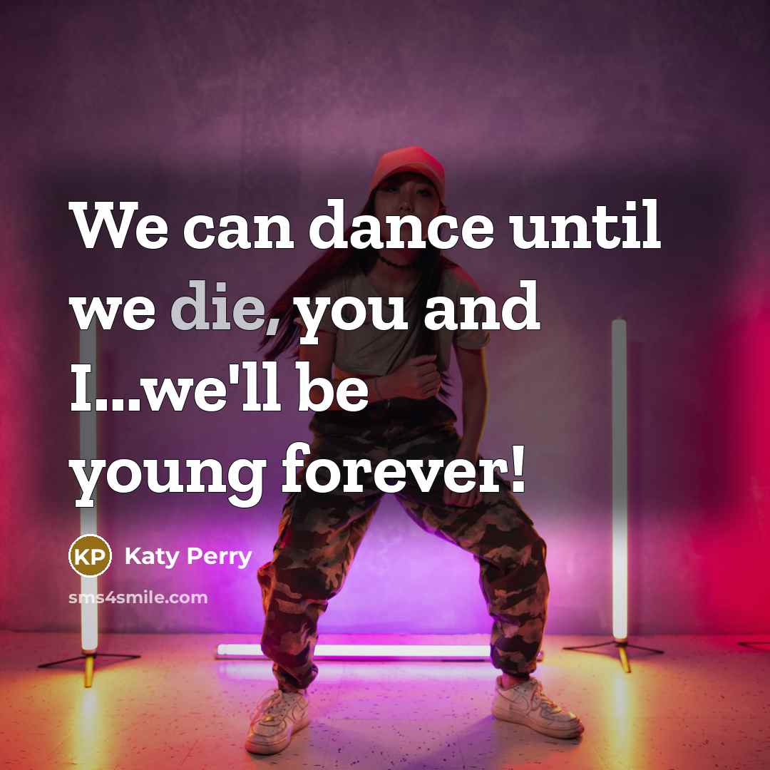 “We can dance until we die, you and I...we'll be…” quote by Katy Perry