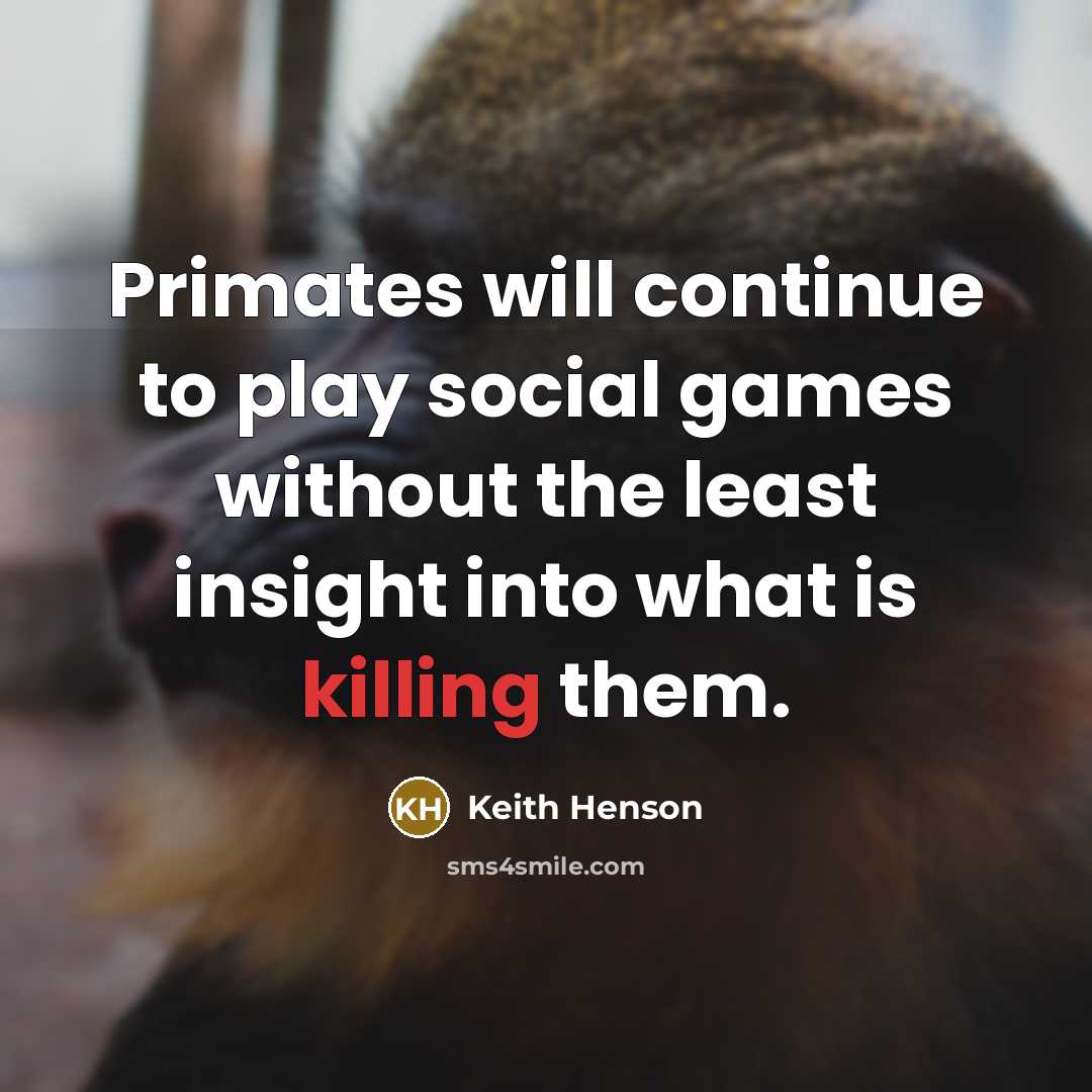 “Primates will continue to play social games without the least insight into what is killing them.” quote by Keith Henson