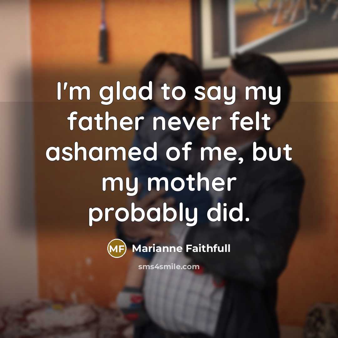 “I'm glad to say my father never felt ashamed of…” quote by Marianne Faithfull