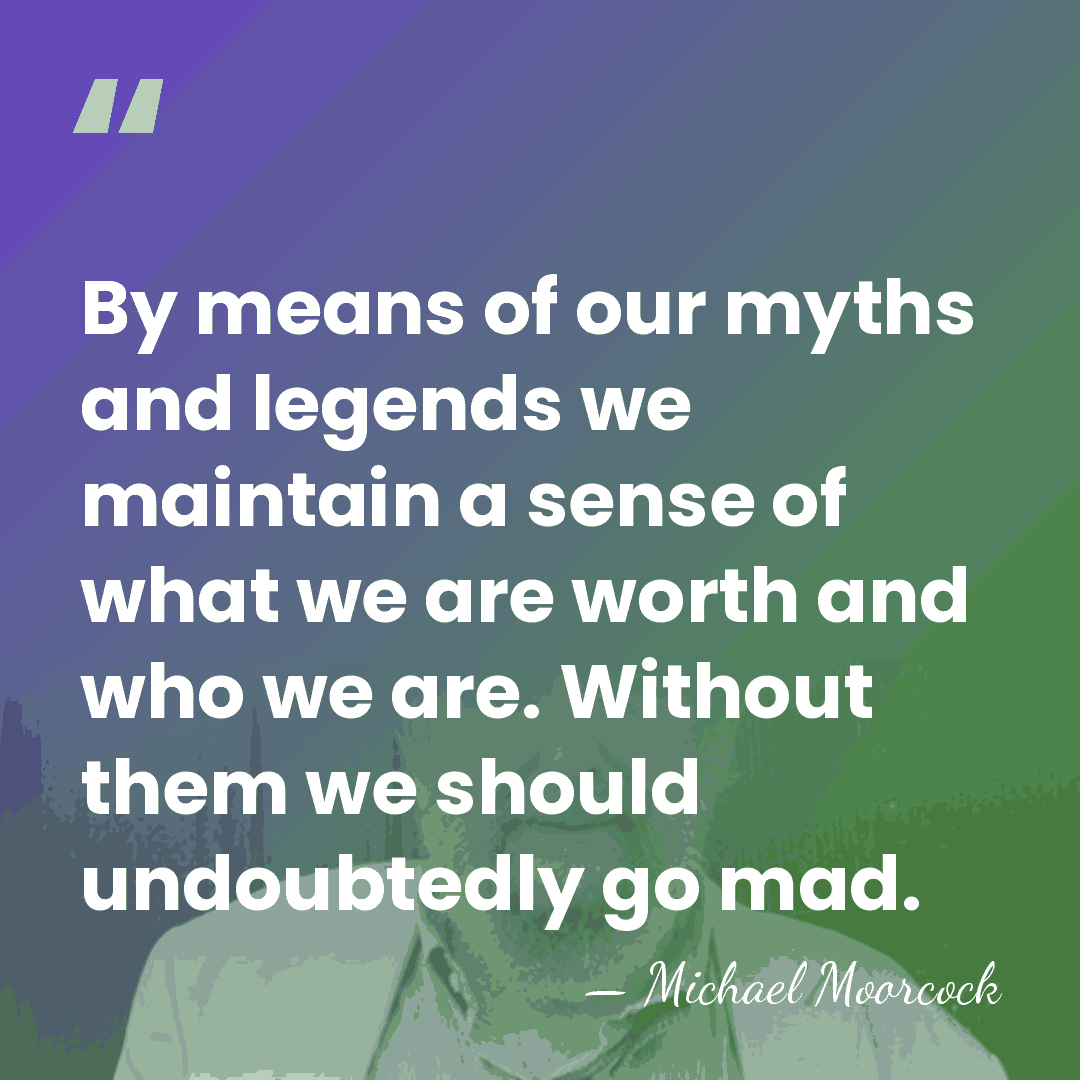 By means of our myths and legends we maintain a sense of&hellip; - Michael Moorcock