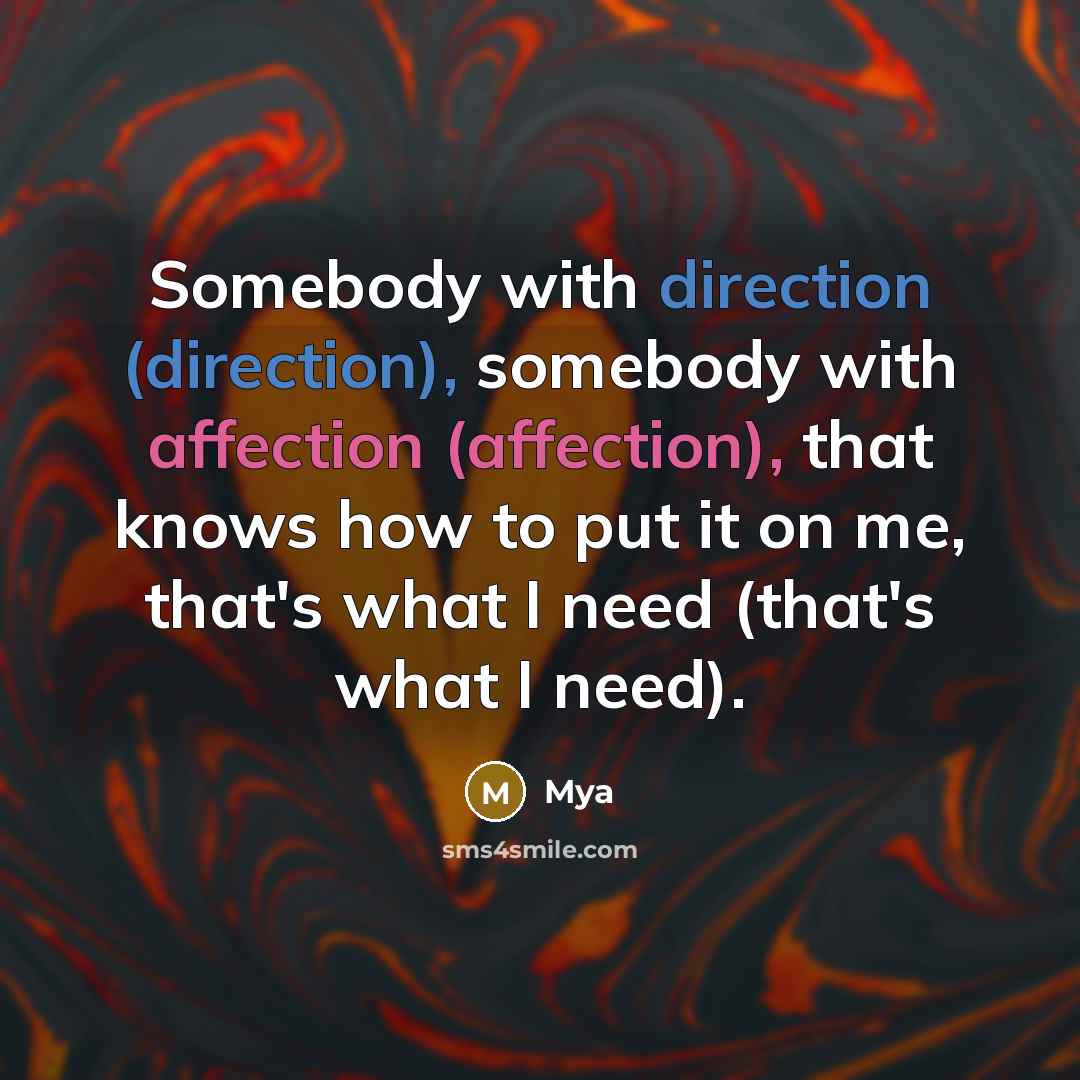 “Somebody with direction (direction), somebody with affection (affection), that knows how to put it on me, that's what I need (that's what I need).” quote by Mya
