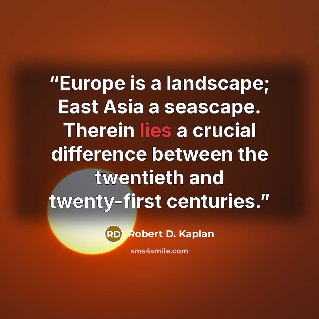 “Europe is a landscape; East Asia a seascape. Therein lies a crucial difference between the twentieth and twenty-first centuries.” quote by Robert D. Kaplan