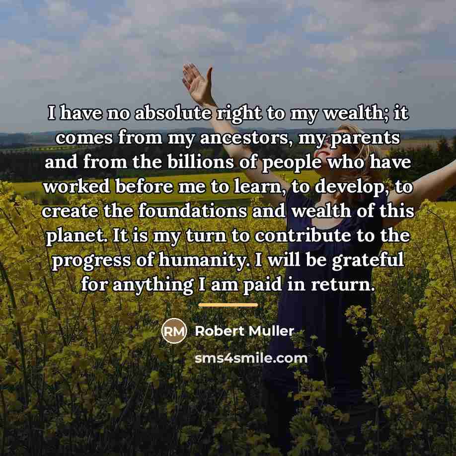 “I have no absolute right to my wealth; it comes…” quote by Robert Muller