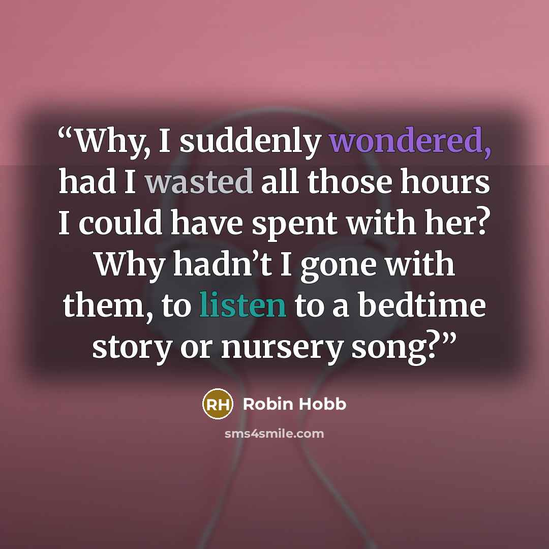 “Why, I suddenly wondered, had I wasted all those hours I could have spent with her? Why hadn’t I gone with them, to listen to a bedtime story or nursery song?” quote by Robin Hobb