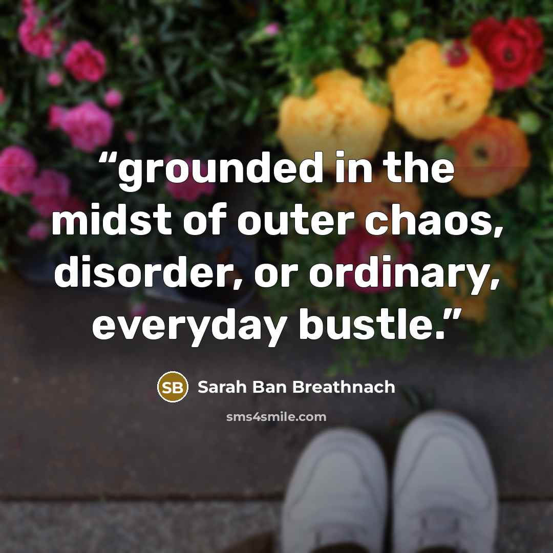 “grounded in the midst of outer chaos, disorder, or ordinary, everyday bustle.” quote by Sarah Ban Breathnach