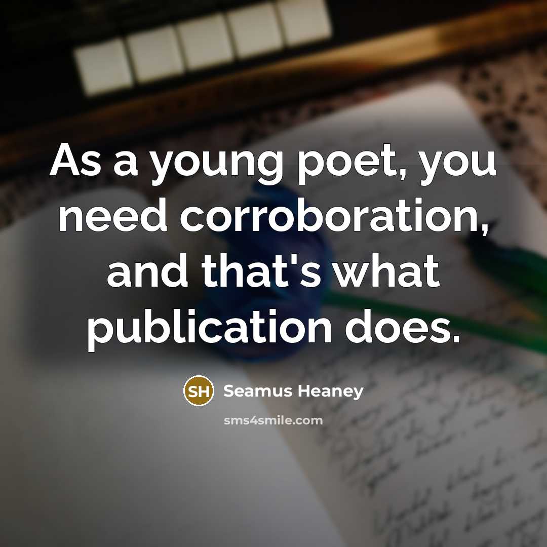 “As a young poet, you need corroboration, and that's what…” quote by Seamus Heaney