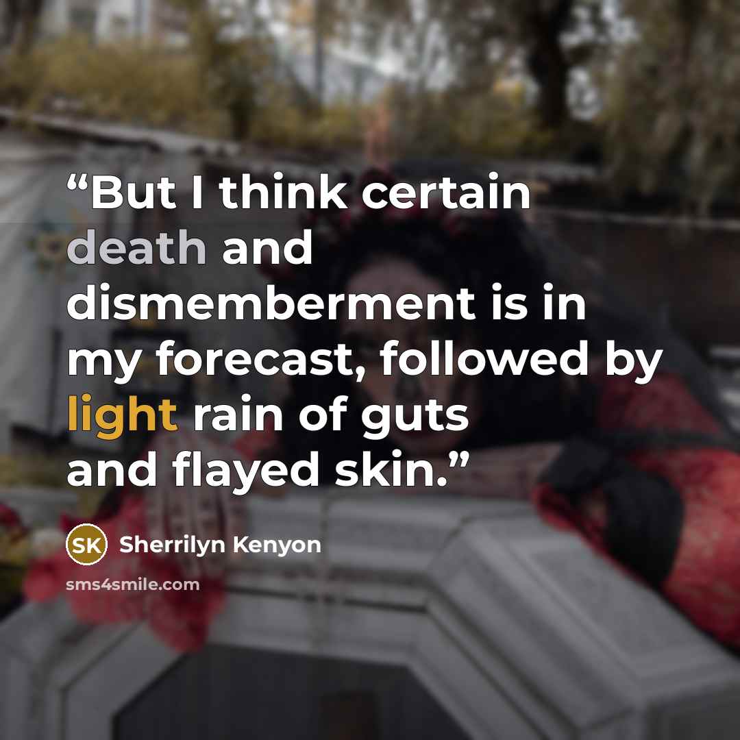 “But I think certain death and dismemberment is in my forecast, followed by light rain of guts and flayed skin.” quote by Sherrilyn Kenyon
