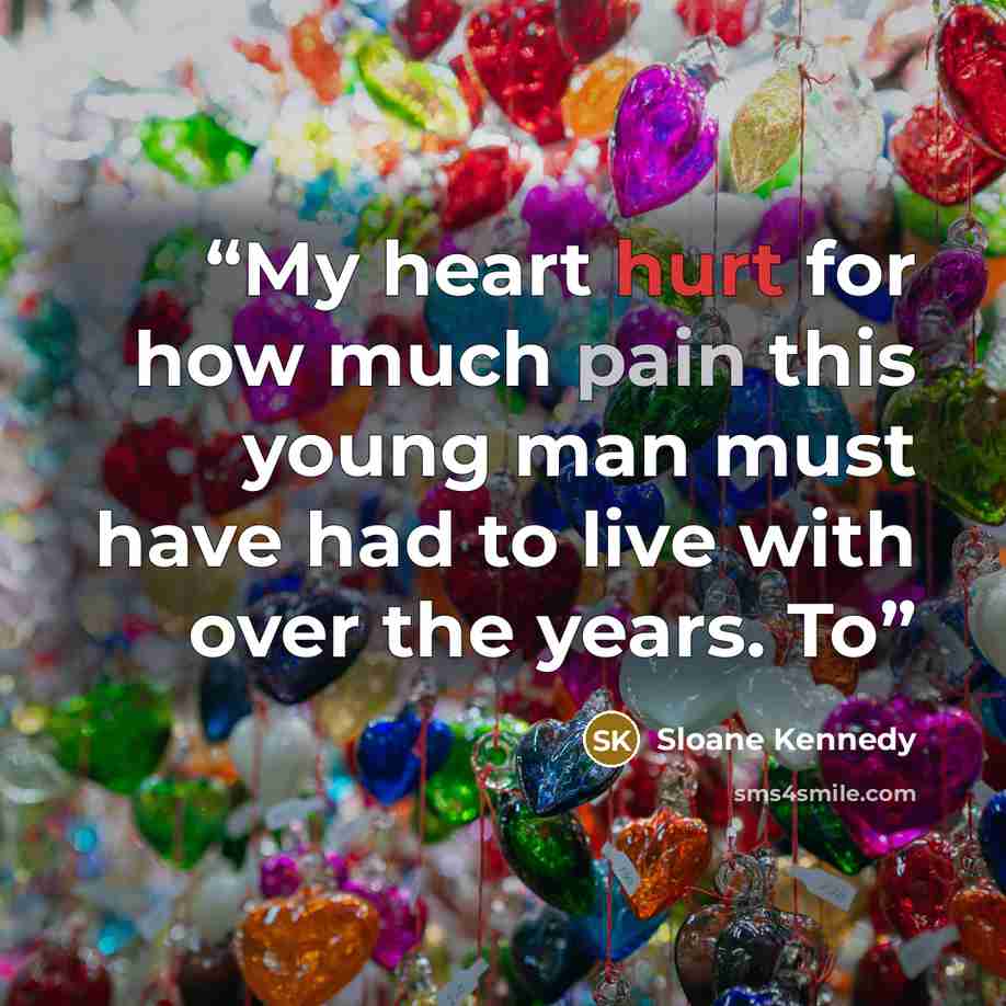 “My heart hurt for how much pain this young man must have had to live with over the years. To” quote by Sloane Kennedy
