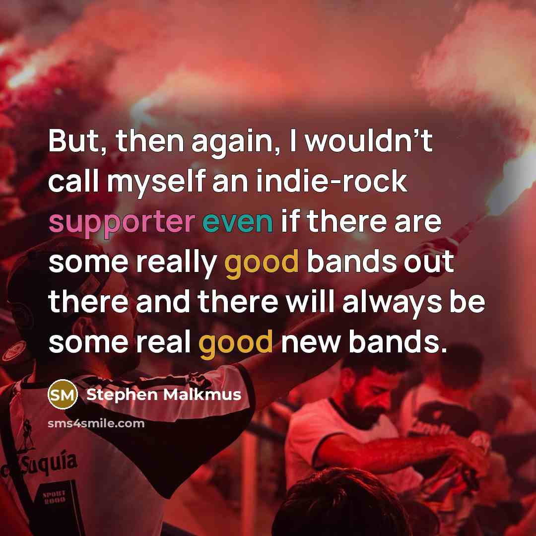 “But, then again, I wouldn't call myself an indie-rock supporter even if there are some really good bands out there and there will always be some real good new bands.” quote by Stephen Malkmus