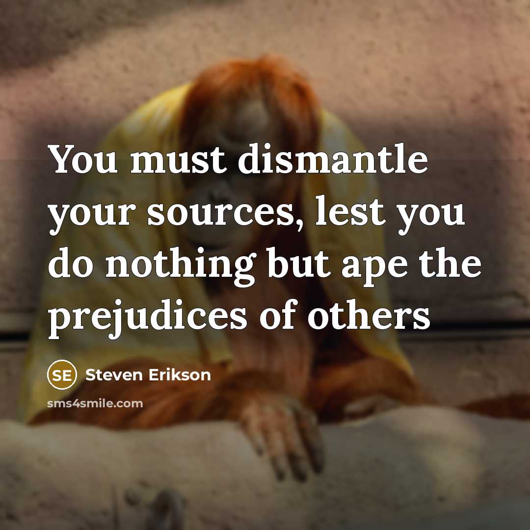 “You must dismantle your sources, lest you do nothing but…” quote by Steven Erikson