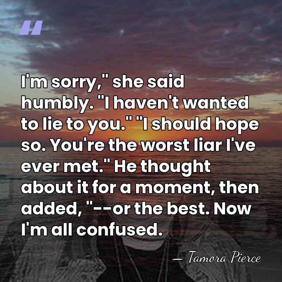 I'm sorry," she said humbly. "I haven't wanted to lie to you."&hellip; - Tamora Pierce