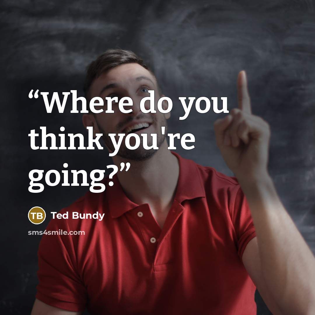 “Where do you think you're going?” quote by Ted Bundy