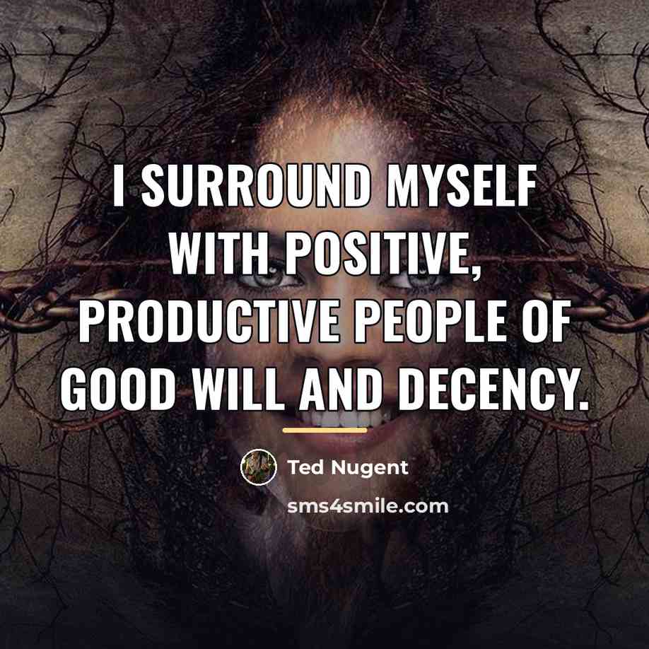 “I surround myself with positive, productive people of good will…” quote by Ted Nugent