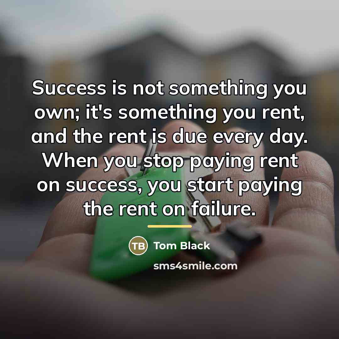 “Success is not something you own; it's something you rent,…” quote by Tom Black