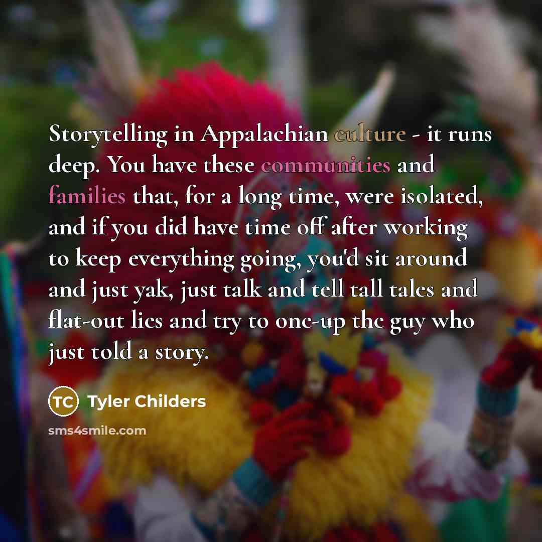 “Storytelling in Appalachian culture - it runs deep. You have these communities and families that, for a long time, were isolated, and if you did have time off after working to keep everything going, you'd sit around and just yak, just talk and tell tall tales and flat-out lies and try to one-up…” quote by Tyler Childers
