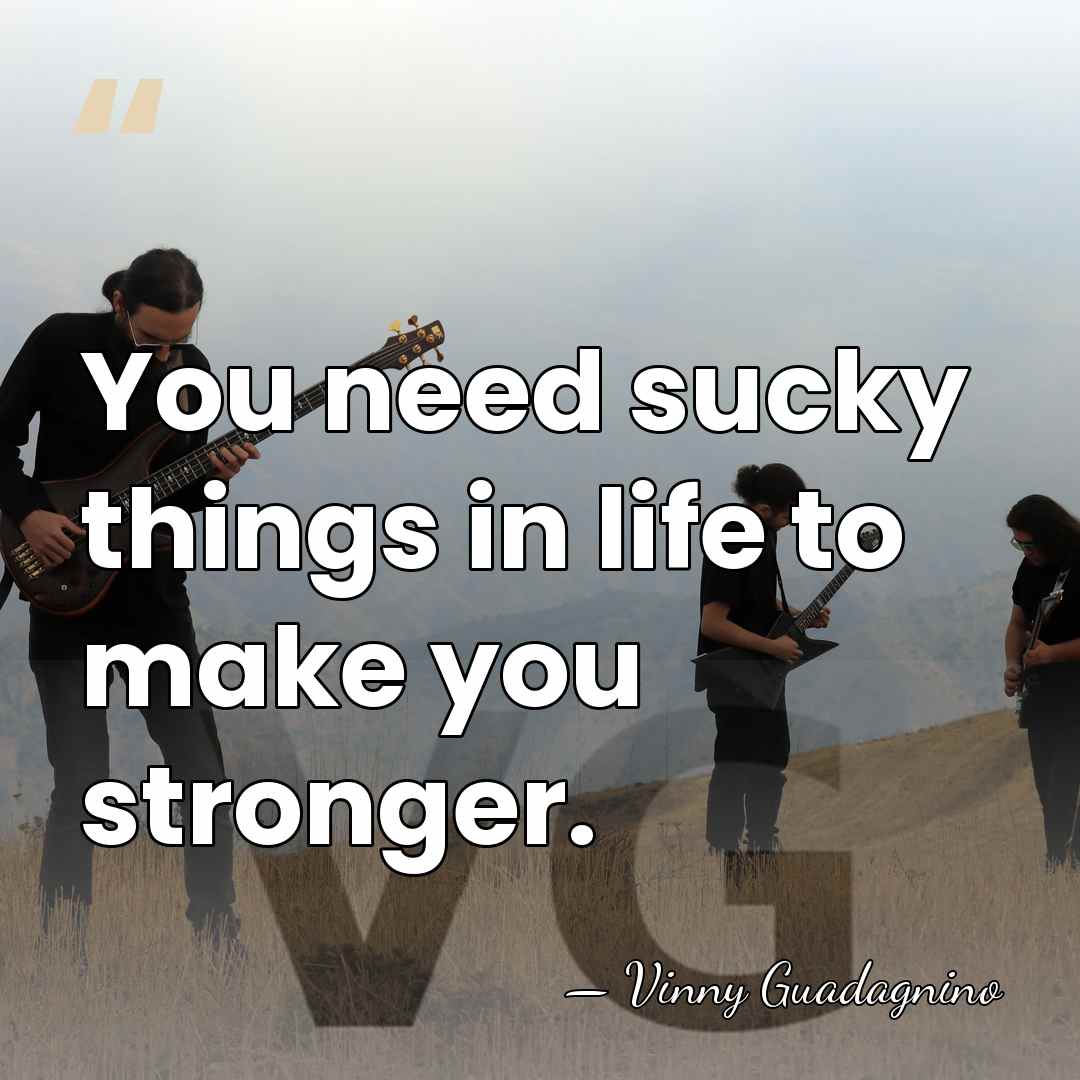 You need sucky things in life to make you stronger. - Vinny Guadagnino