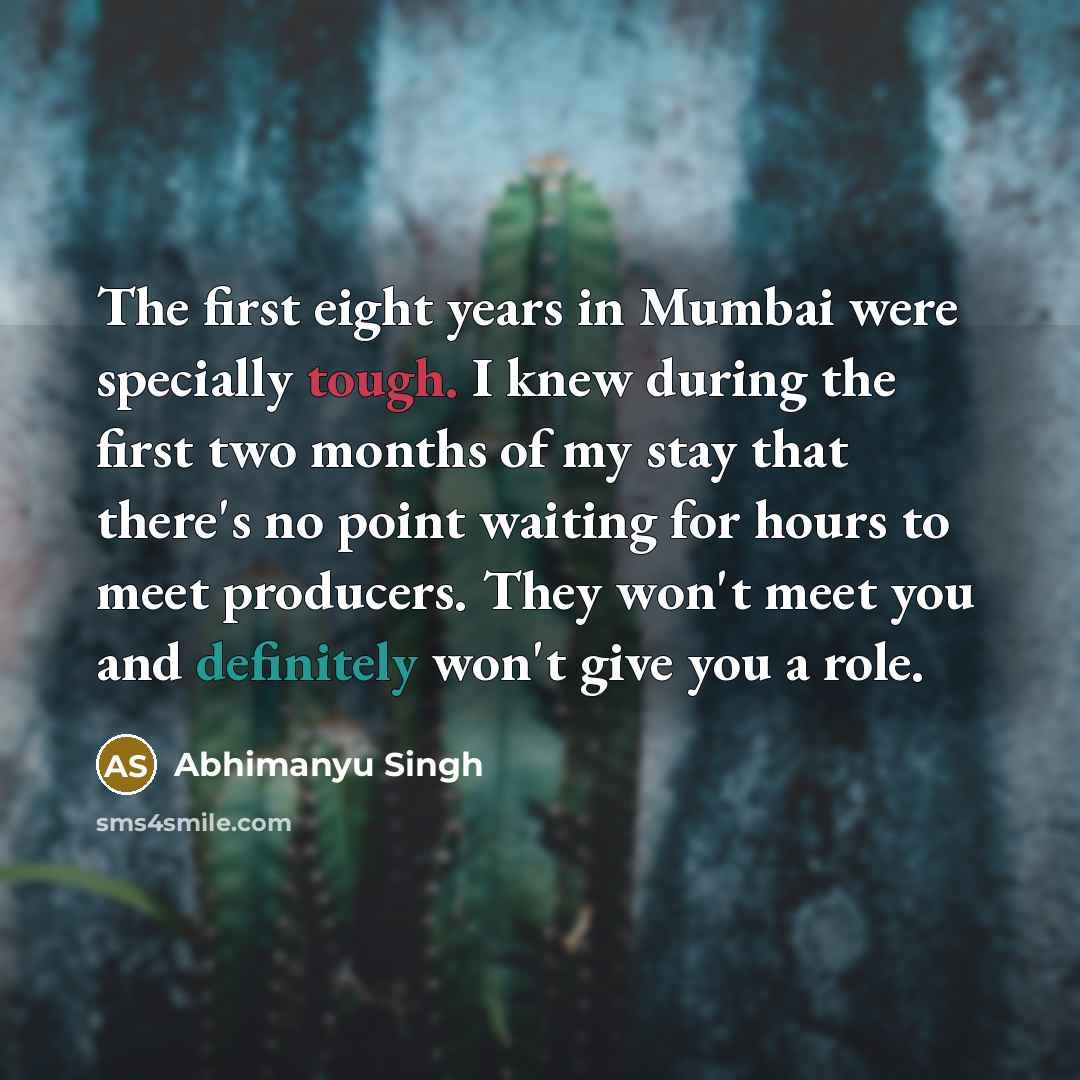 “The first eight years in Mumbai were specially tough. I knew during the first two months of my stay that there's no point waiting for hours to meet producers. They won't meet you and definitely won't give you a role.” quote by Abhimanyu Singh