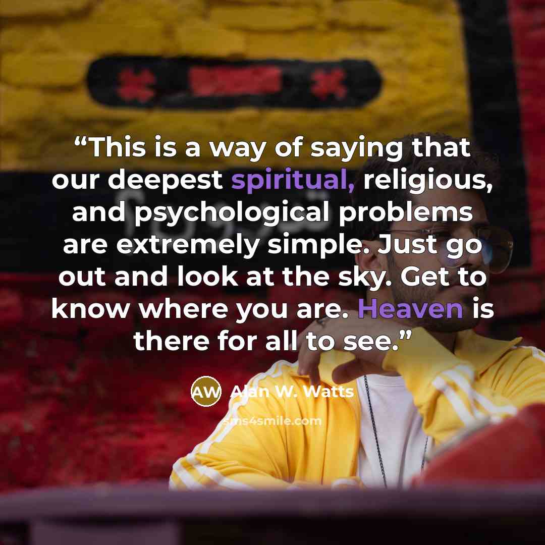 “This is a way of saying that our deepest spiritual, religious, and psychological problems are extremely simple. Just go out and look at the sky. Get to know where you are. Heaven is there for all to see.” quote by Alan W. Watts
