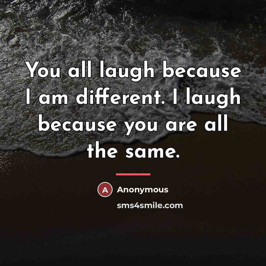“You all laugh because I am different. I laugh because…” quote by Anonymous