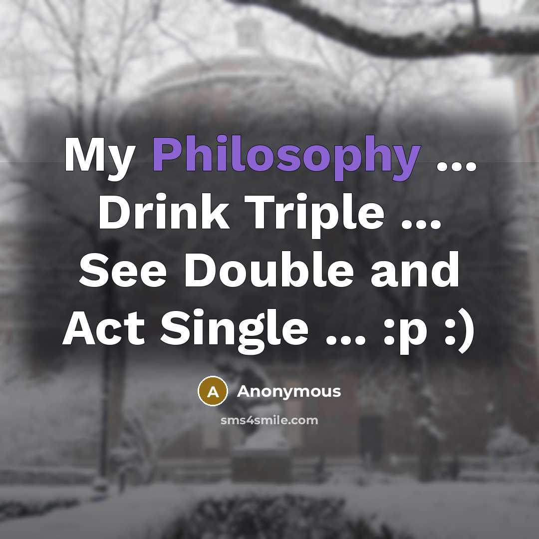 “My Philosophy ... Drink Triple ... See Double and Act…” quote by Anonymous