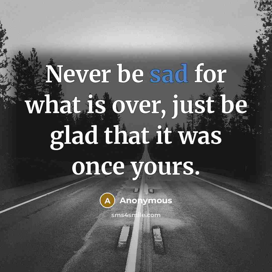 “Never be sad for what is over, just be glad that it was once yours.” quote by Anonymous