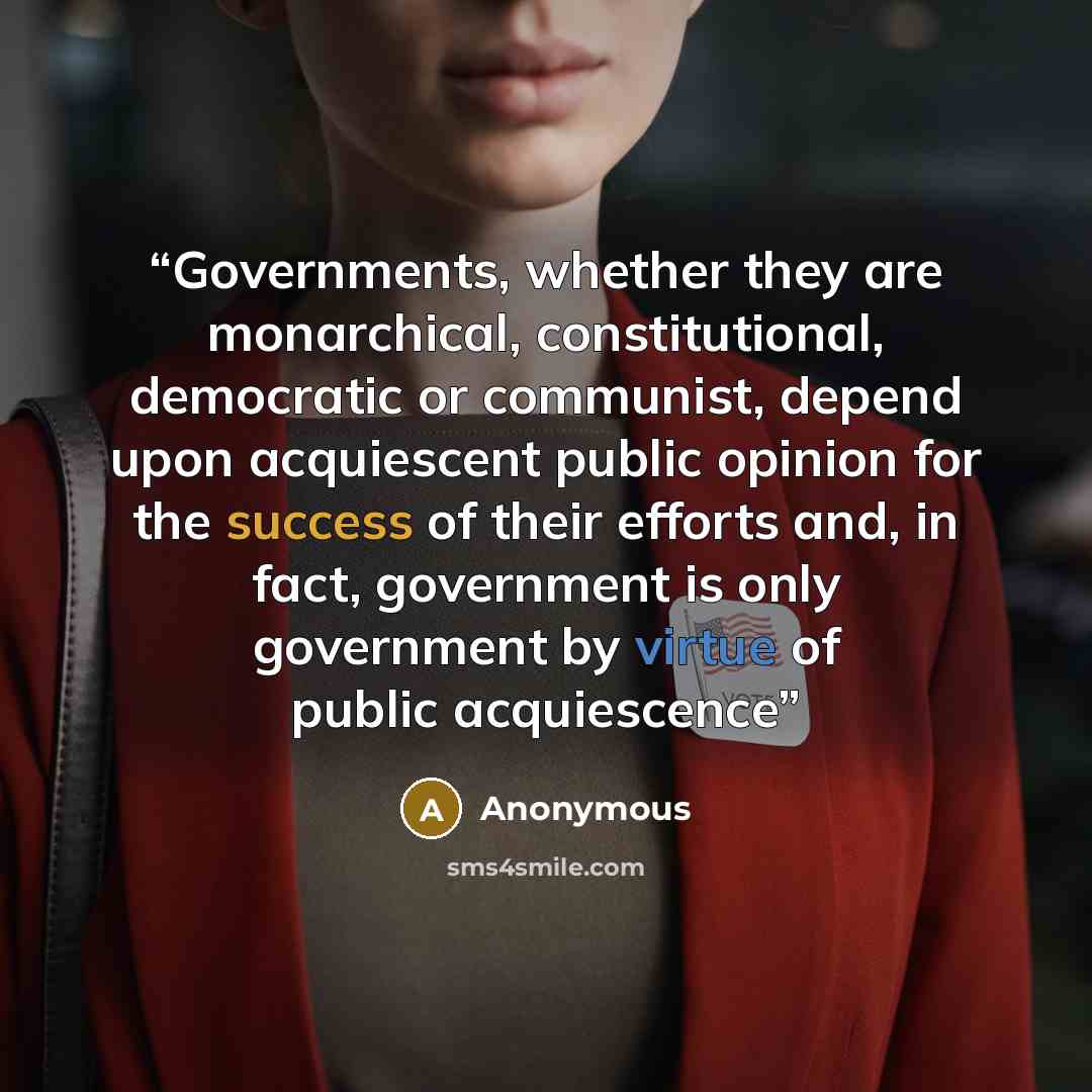 “Governments, whether they are monarchical, constitutional, democratic or communist, depend upon acquiescent public opinion for the success of their efforts and, in fact, government is only government by virtue of public acquiescence” quote by Anonymous
