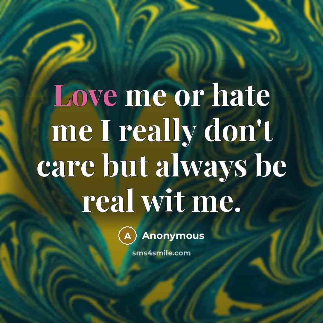 “Love me or hate me I really don't care but always be real wit me.” quote by Anonymous