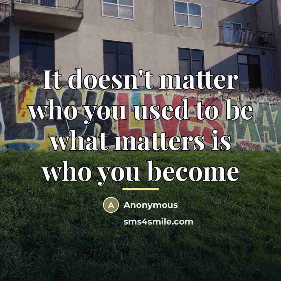 “It doesn't matter who you used to be what matters…” quote by Anonymous