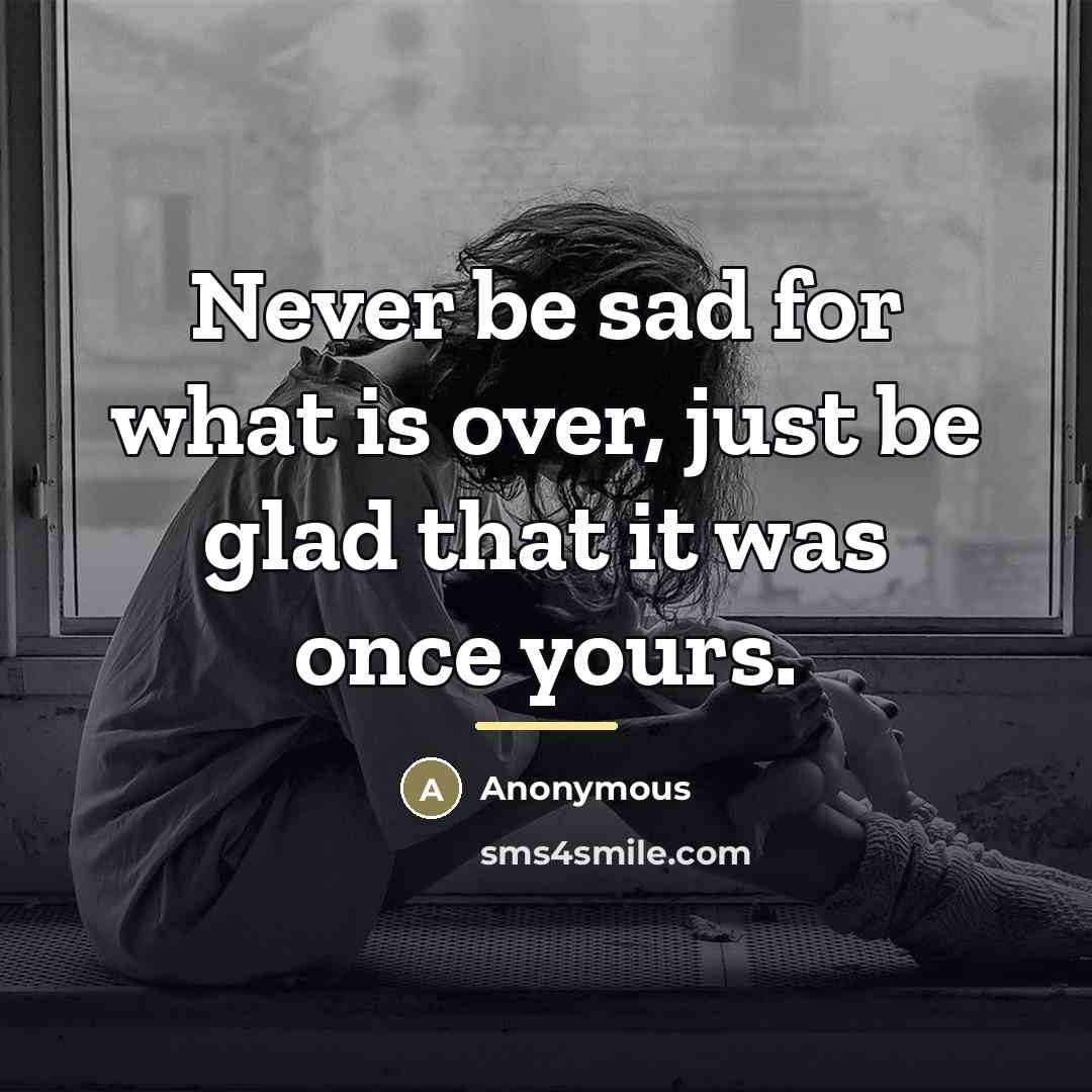 “Never be sad for what is over, just be glad…” quote by Anonymous