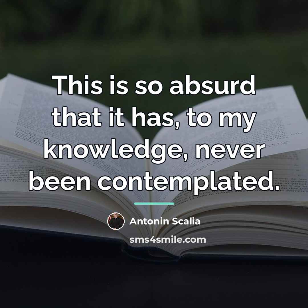 “This is so absurd that it has, to my knowledge,…” quote by Antonin Scalia