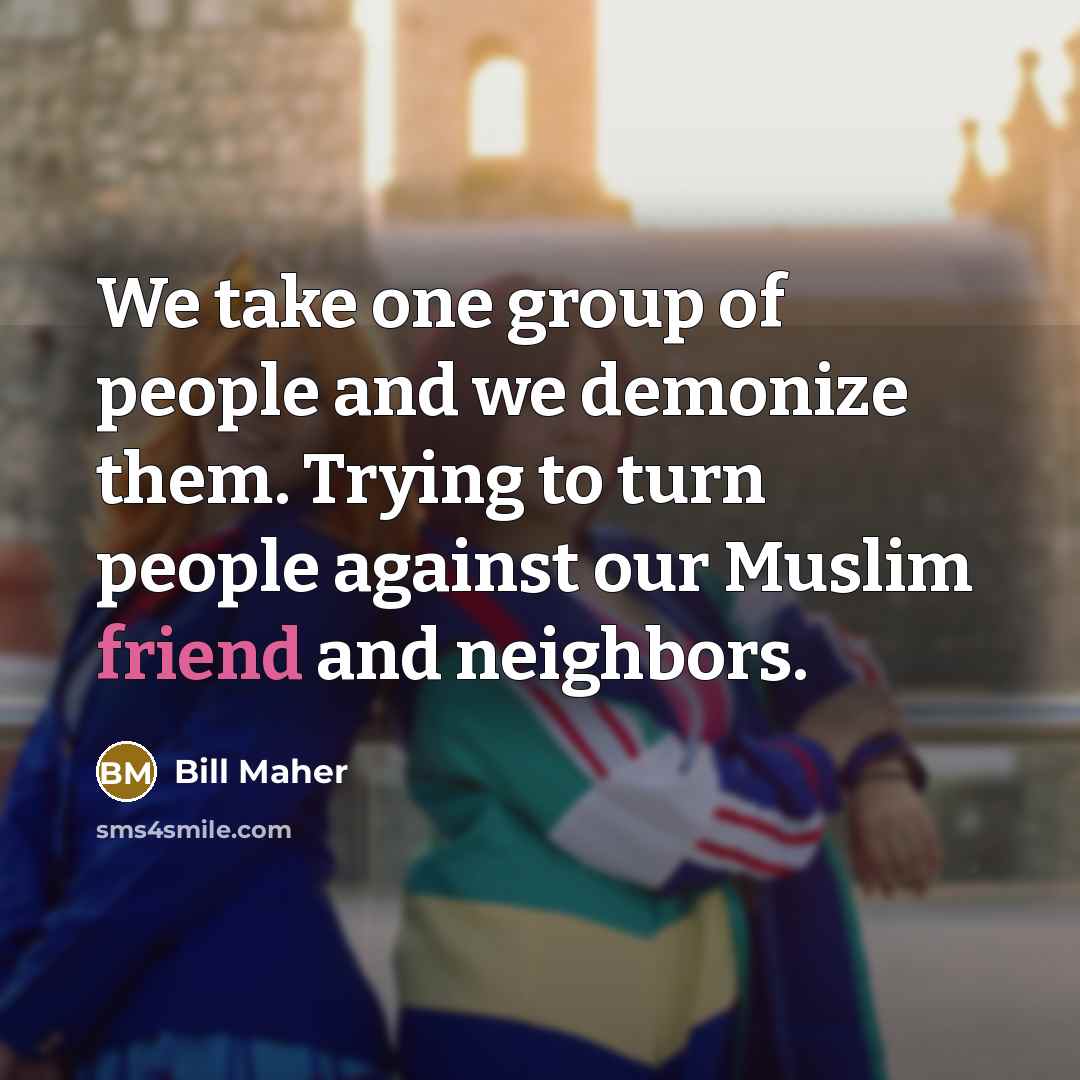 “We take one group of people and we demonize them. Trying to turn people against our Muslim friend and neighbors.” quote by Bill Maher