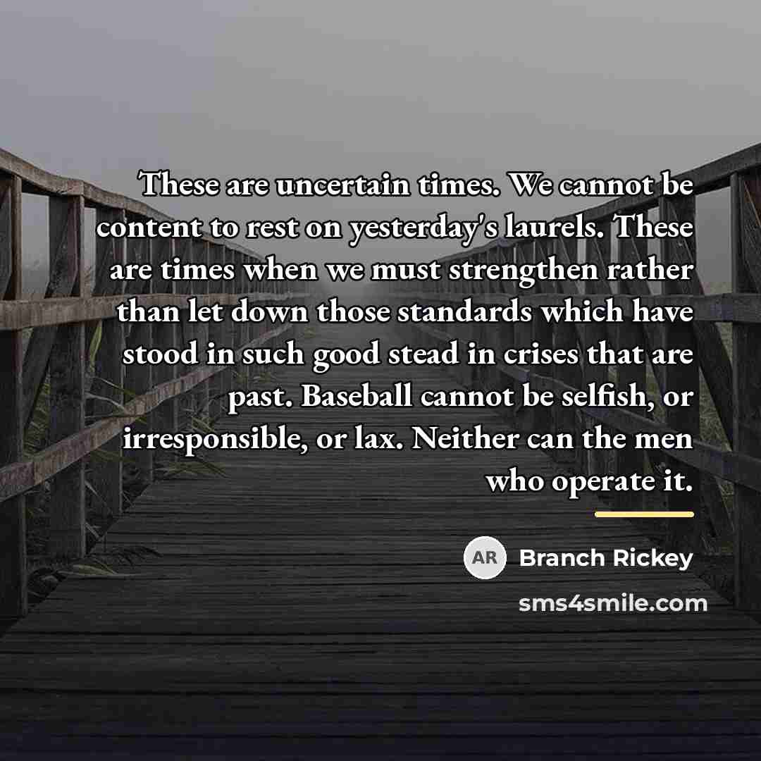 “These are uncertain times. We cannot be content to rest…” quote by Branch Rickey