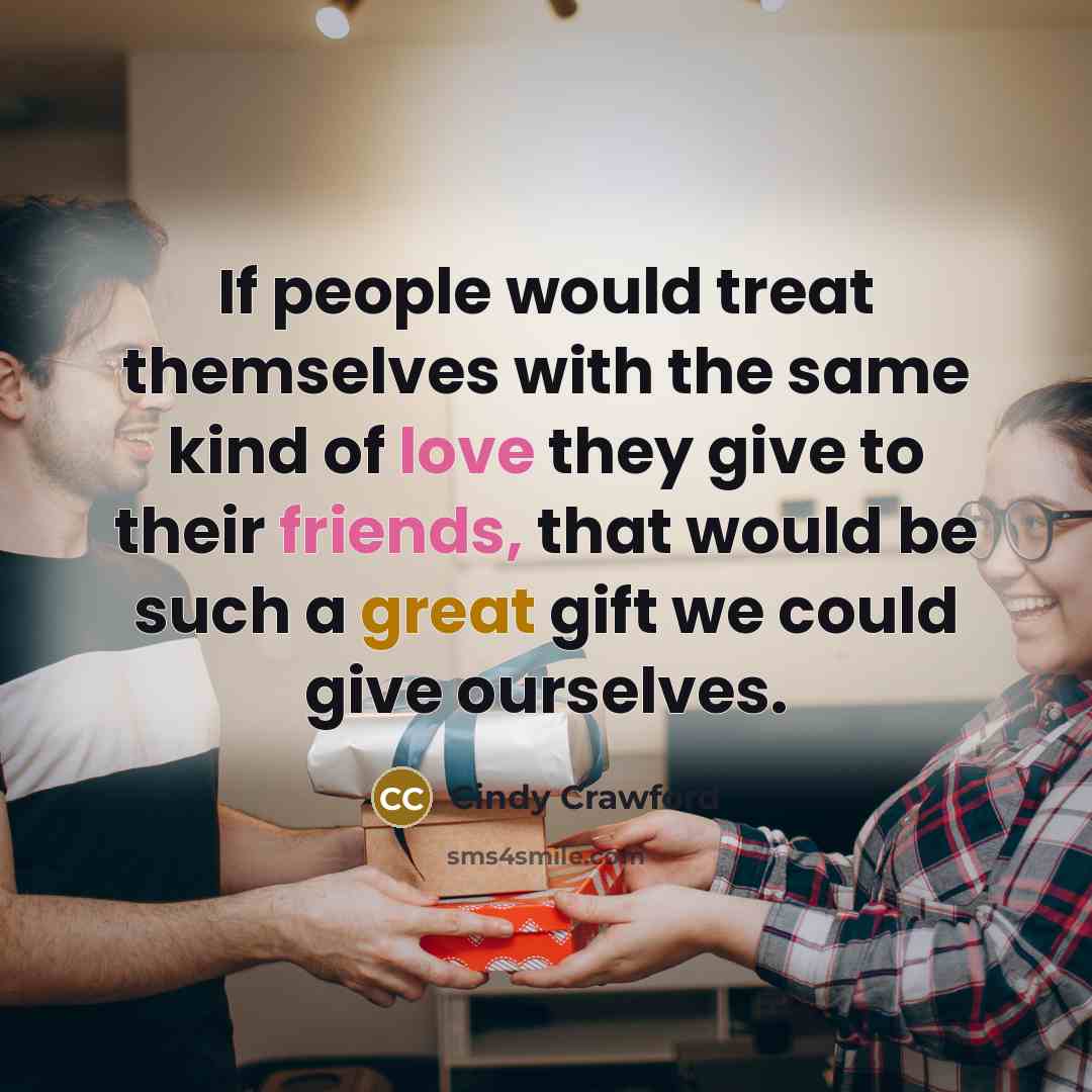 “If people would treat themselves with the same kind of love they give to their friends, that would be such a great gift we could give ourselves.” quote by Cindy Crawford
