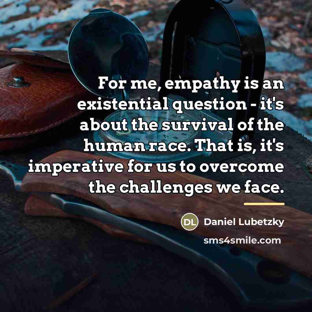 “For me, empathy is an existential question - it's about…” quote by Daniel Lubetzky
