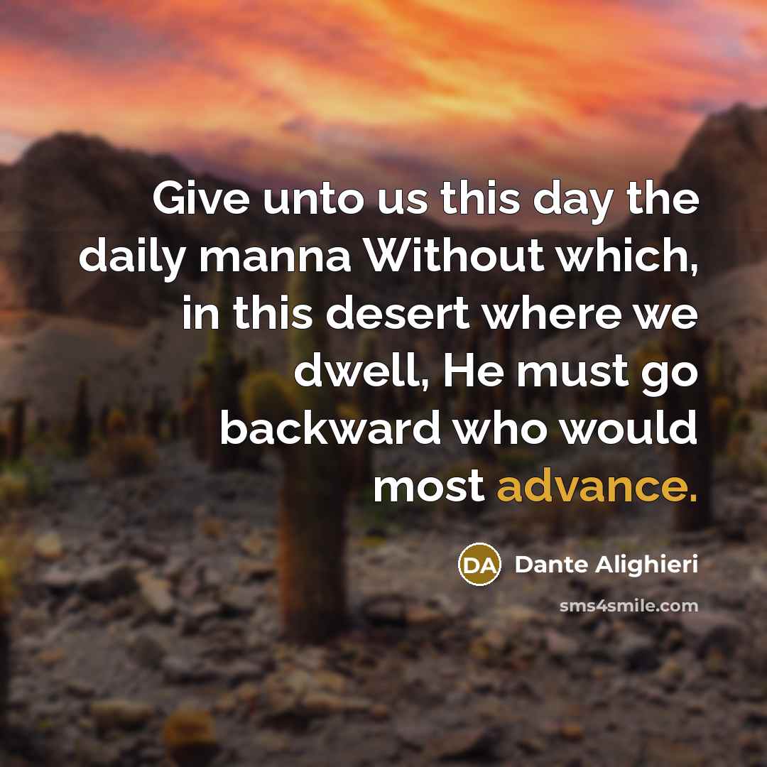 “Give unto us this day the daily manna Without which, in this desert where we dwell, He must go backward who would most advance.” quote by Dante Alighieri