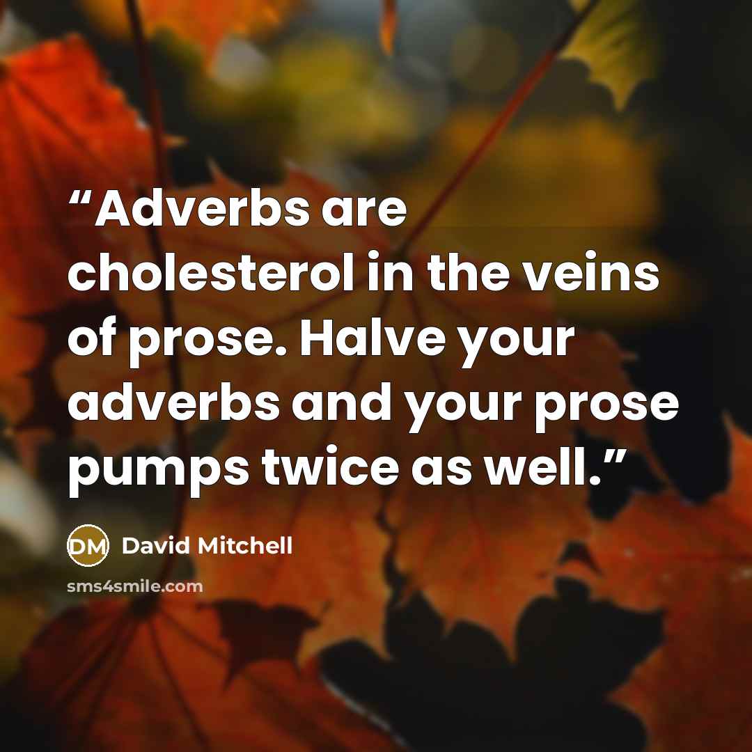 “Adverbs are cholesterol in the veins of prose. Halve your adverbs and your prose pumps twice as well.” quote by David Mitchell