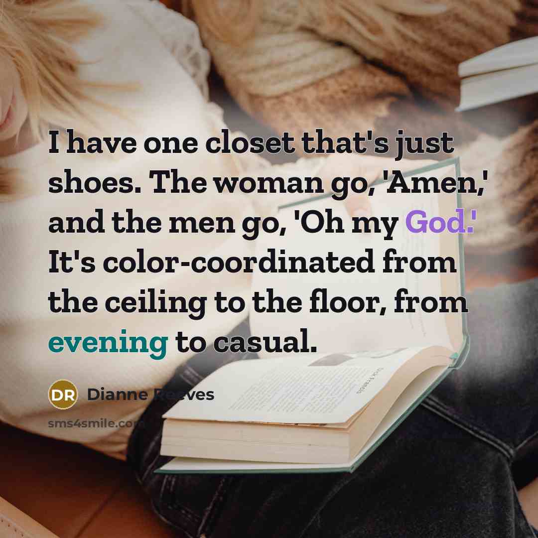 “I have one closet that's just shoes. The woman go, 'Amen,' and the men go, 'Oh my God.' It's color-coordinated from the ceiling to the floor, from evening to casual.” quote by Dianne Reeves