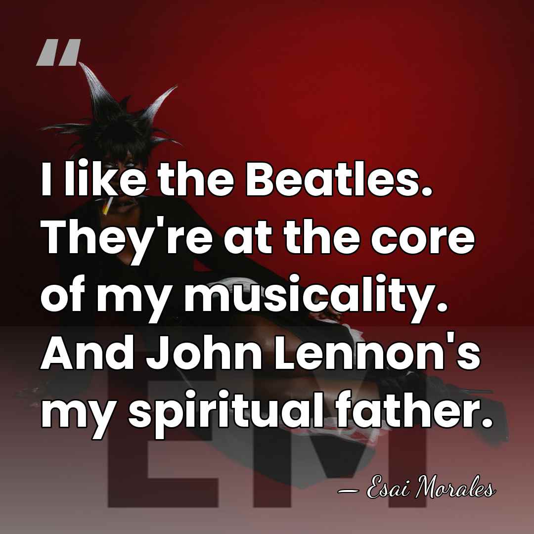 I like the Beatles. They're at the core of my musicality. And&hellip; - Esai Morales