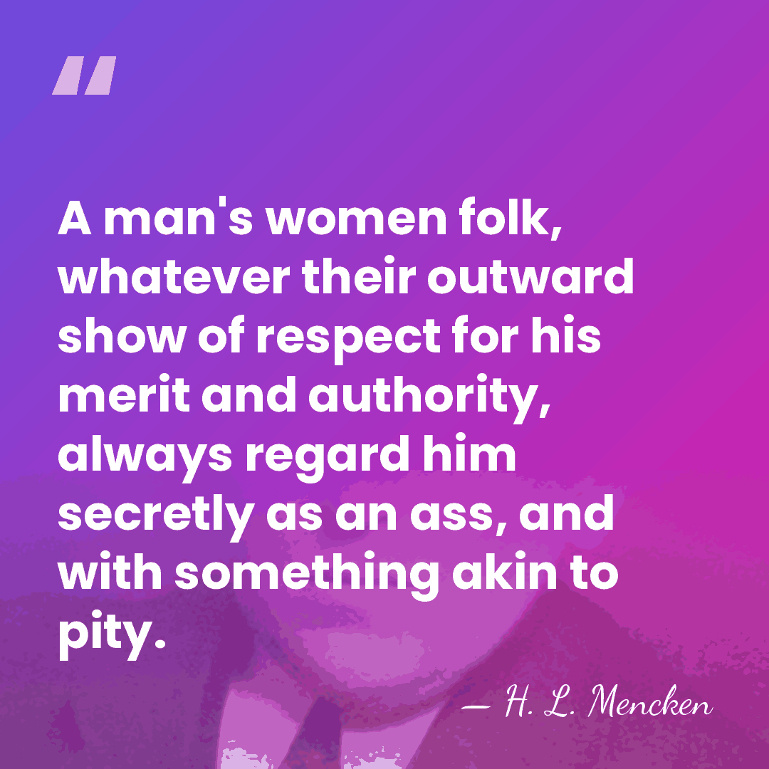 A man's women folk, whatever their outward show of respect for his&hellip; - H. L. Mencken
