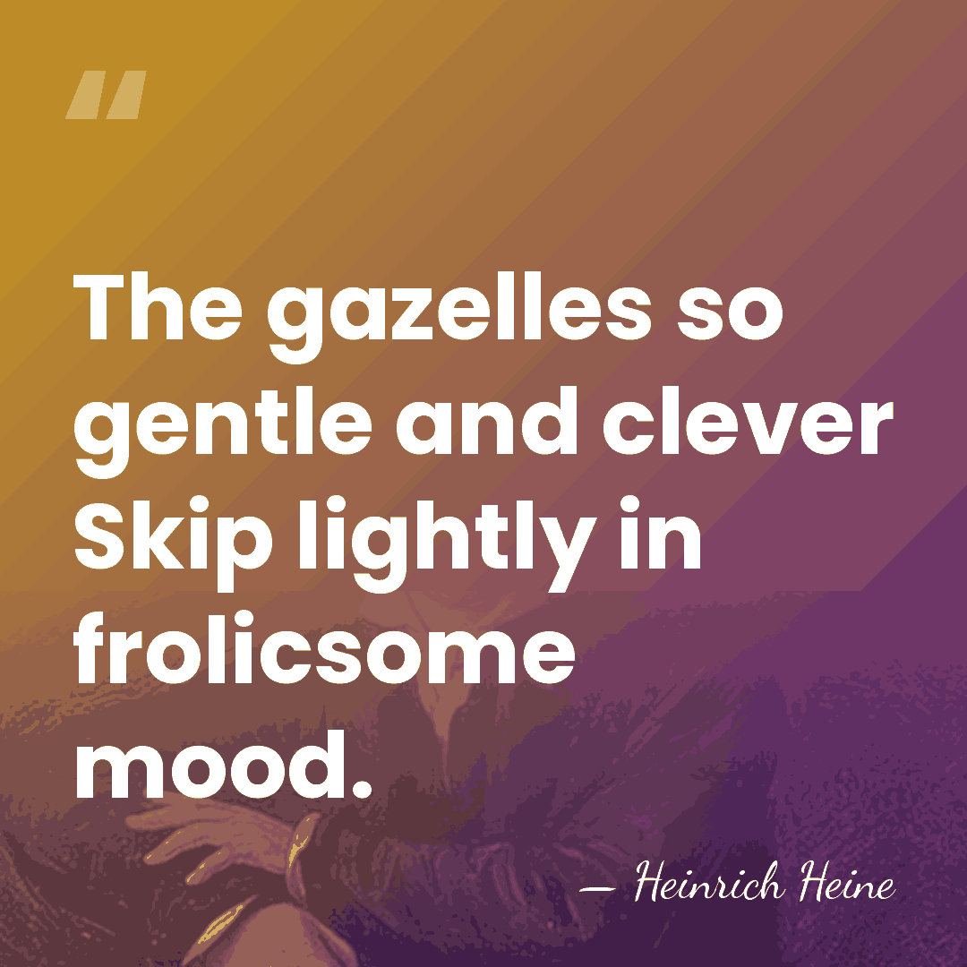 The gazelles so gentle and clever Skip lightly in frolicsome mood. - Heinrich Heine