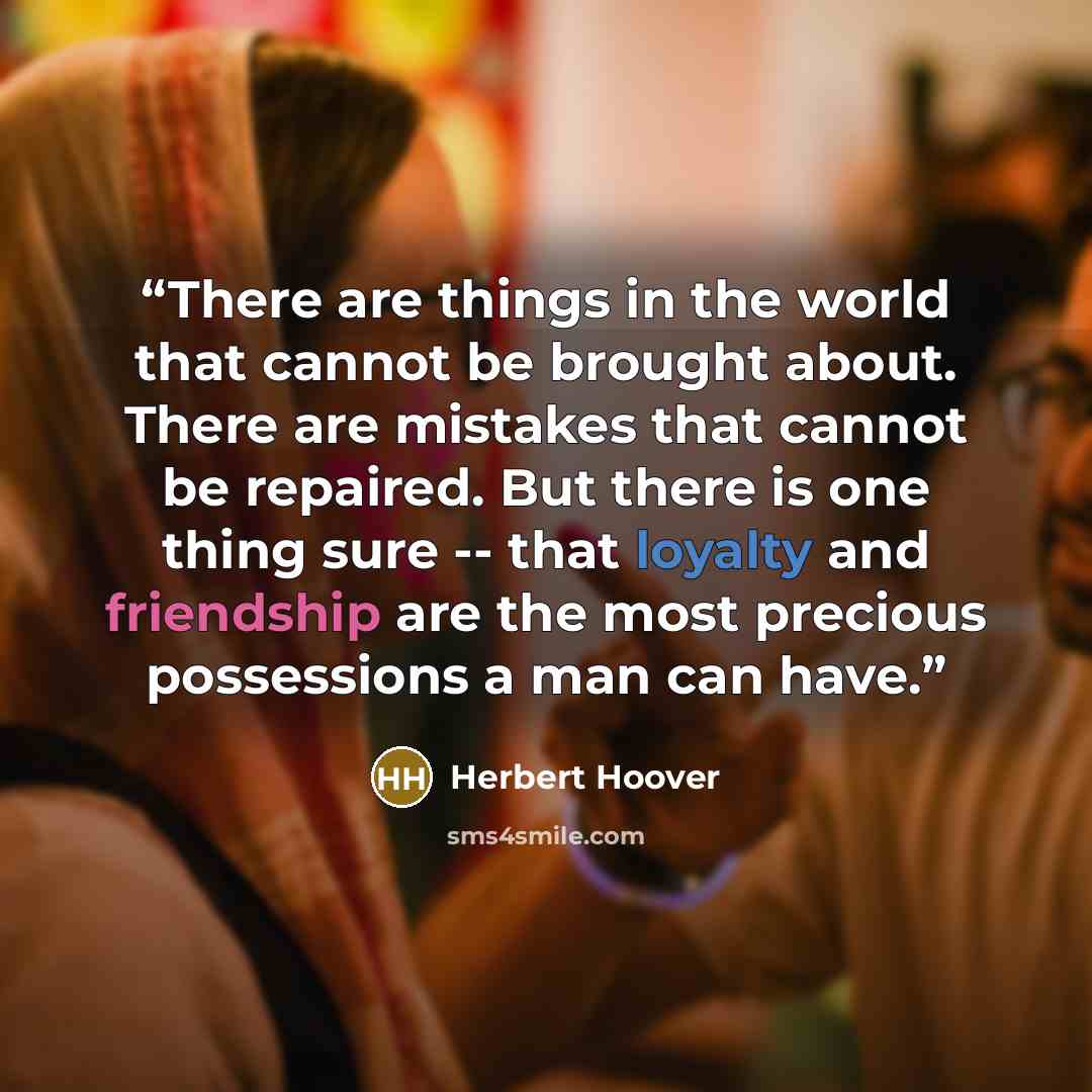 “There are things in the world that cannot be brought about. There are mistakes that cannot be repaired. But there is one thing sure -- that loyalty and friendship are the most precious possessions a man can have.” quote by Herbert Hoover