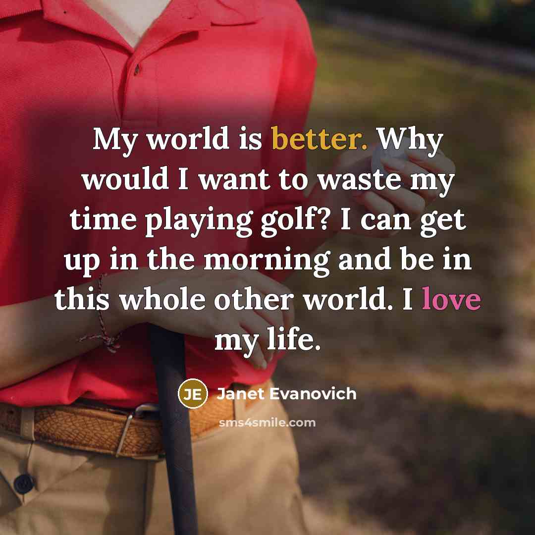 “My world is better. Why would I want to waste my time playing golf? I can get up in the morning and be in this whole other world. I love my life.” quote by Janet Evanovich
