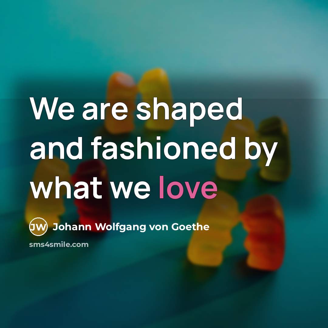 “We are shaped and fashioned by what we love” quote by Johann Wolfgang Von Goethe