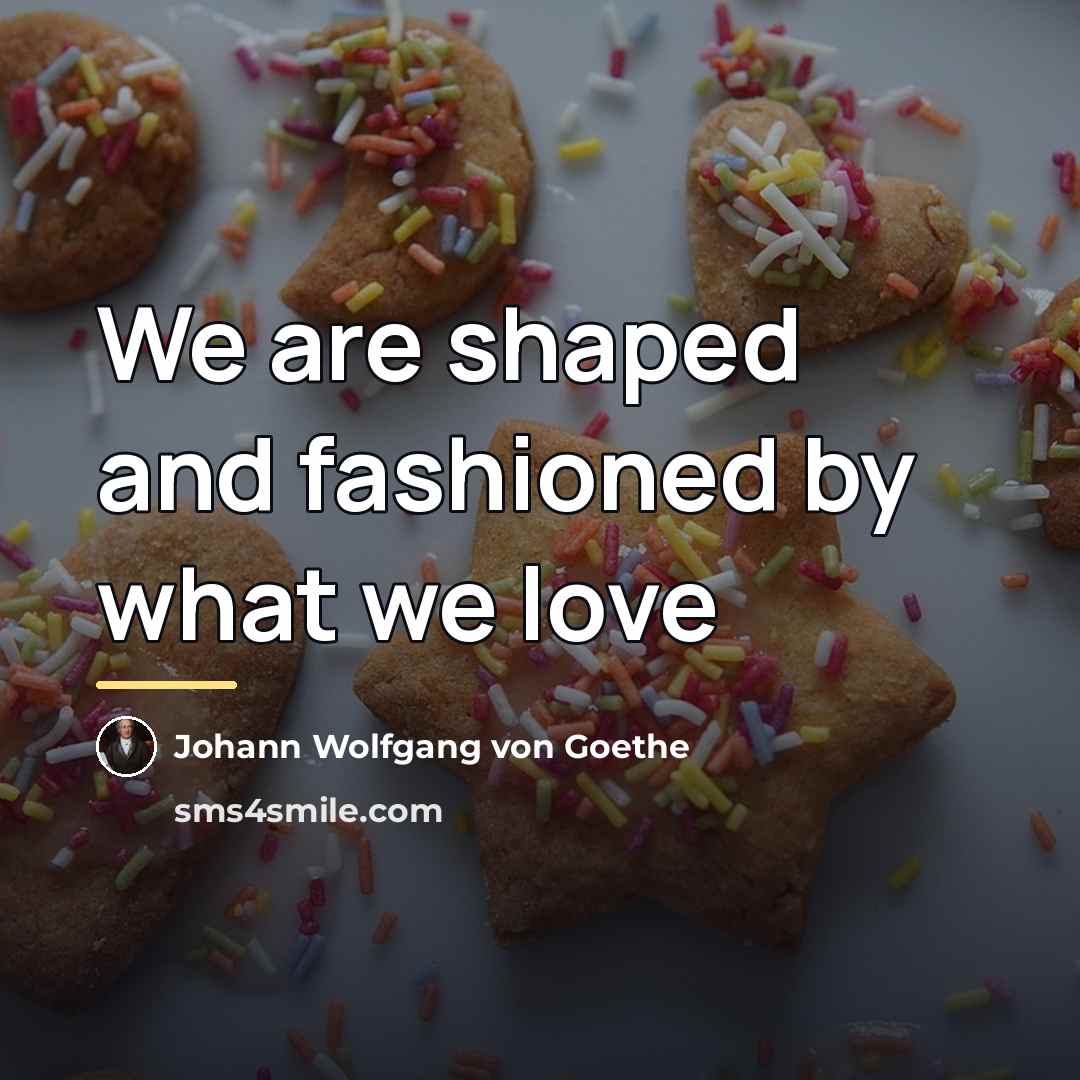 “We are shaped and fashioned by what we love…” quote by Johann Wolfgang Von Goethe