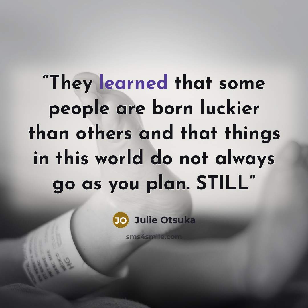 “They learned that some people are born luckier than others and that things in this world do not always go as you plan. STILL” quote by Julie Otsuka